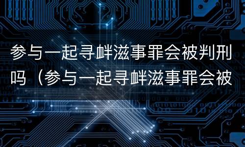 参与一起寻衅滋事罪会被判刑吗（参与一起寻衅滋事罪会被判刑吗多少年）