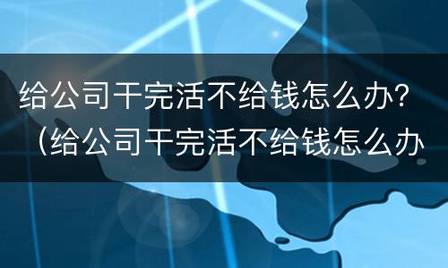 给公司干完活不给钱怎么办？（给公司干完活不给钱怎么办理）