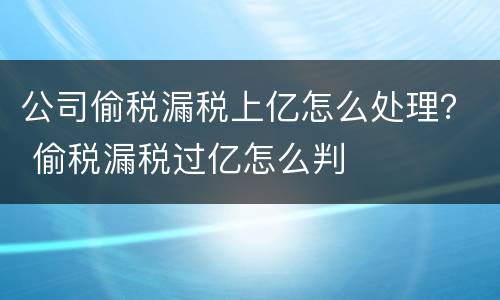 公司偷税漏税上亿怎么处理？ 偷税漏税过亿怎么判