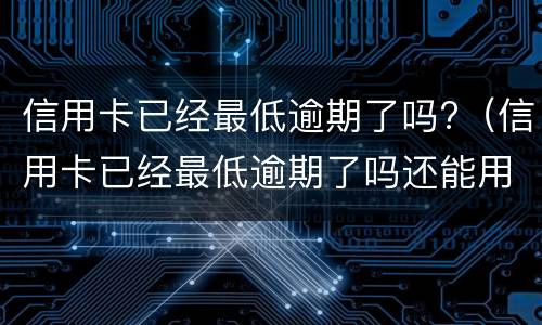 信用卡已经最低逾期了吗?（信用卡已经最低逾期了吗还能用吗）