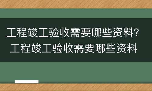 工程竣工验收需要哪些资料？ 工程竣工验收需要哪些资料