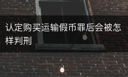 认定购买运输假币罪后会被怎样判刑