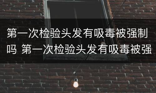 第一次检验头发有吸毒被强制吗 第一次检验头发有吸毒被强制吗会判刑吗