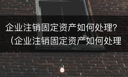 企业注销固定资产如何处理？（企业注销固定资产如何处理）