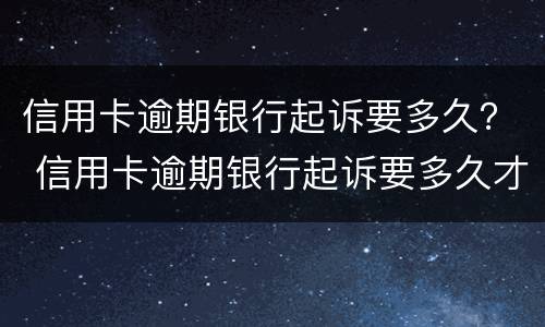 信用卡逾期银行起诉要多久？ 信用卡逾期银行起诉要多久才能立案