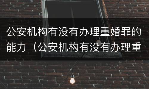 公安机构有没有办理重婚罪的能力（公安机构有没有办理重婚罪的能力要求）