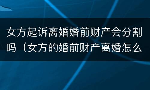 女方起诉离婚婚前财产会分割吗（女方的婚前财产离婚怎么分）