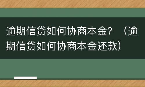 逾期信贷如何协商本金？（逾期信贷如何协商本金还款）