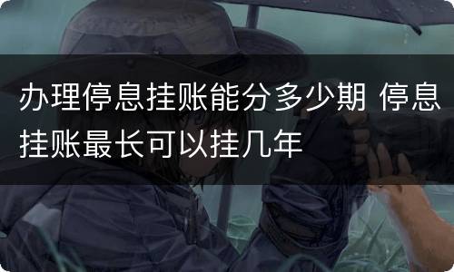 办理停息挂账能分多少期 停息挂账最长可以挂几年
