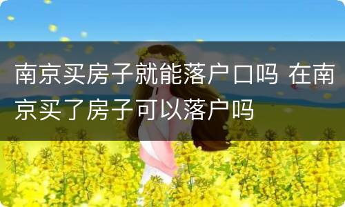 南京买房子就能落户口吗 在南京买了房子可以落户吗