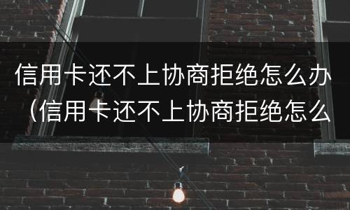 信用卡还不上协商拒绝怎么办（信用卡还不上协商拒绝怎么办呢）