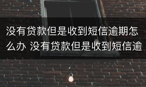 没有贷款但是收到短信逾期怎么办 没有贷款但是收到短信逾期怎么办呢