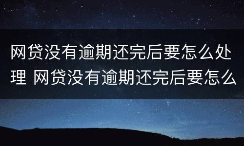 网贷没有逾期还完后要怎么处理 网贷没有逾期还完后要怎么处理好