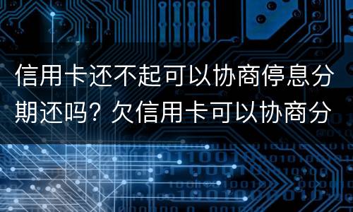 信用卡还不起可以协商停息分期还吗? 欠信用卡可以协商分期还款吗