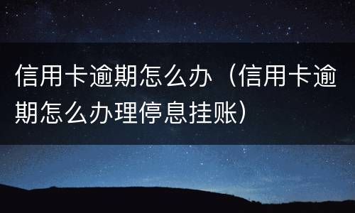 信用卡逾期怎么办（信用卡逾期怎么办理停息挂账）