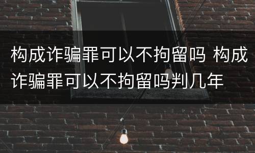 构成诈骗罪可以不拘留吗 构成诈骗罪可以不拘留吗判几年