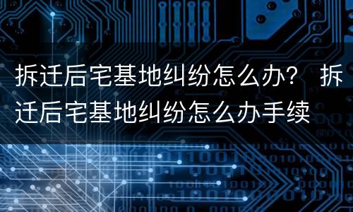 拆迁后宅基地纠纷怎么办？ 拆迁后宅基地纠纷怎么办手续