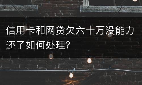 信用卡和网贷欠六十万没能力还了如何处理？