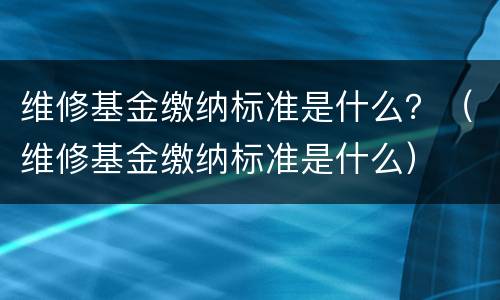 维修基金缴纳标准是什么？（维修基金缴纳标准是什么）