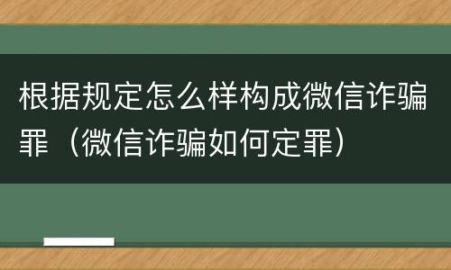 根据规定怎么样构成微信诈骗罪（微信诈骗如何定罪）