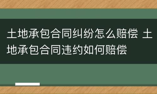 土地承包合同纠纷怎么赔偿 土地承包合同违约如何赔偿