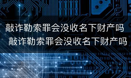 敲诈勒索罪会没收名下财产吗 敲诈勒索罪会没收名下财产吗