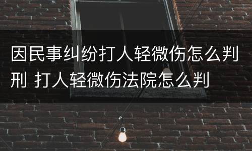 因民事纠纷打人轻微伤怎么判刑 打人轻微伤法院怎么判