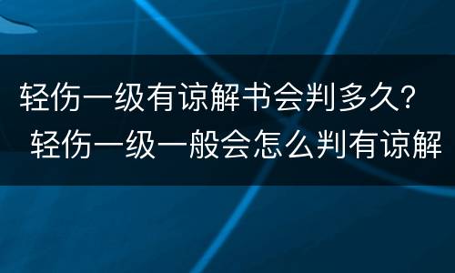 轻伤一级有谅解书会判多久？ 轻伤一级一般会怎么判有谅解书