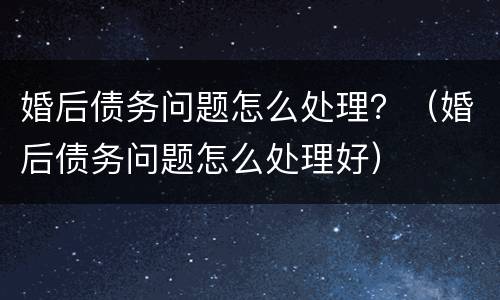 婚后债务问题怎么处理？（婚后债务问题怎么处理好）