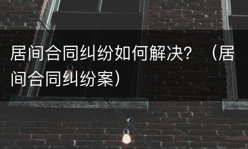 居间合同纠纷如何解决？（居间合同纠纷案）
