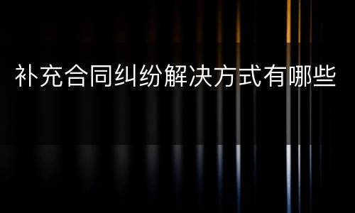 补充合同纠纷解决方式有哪些