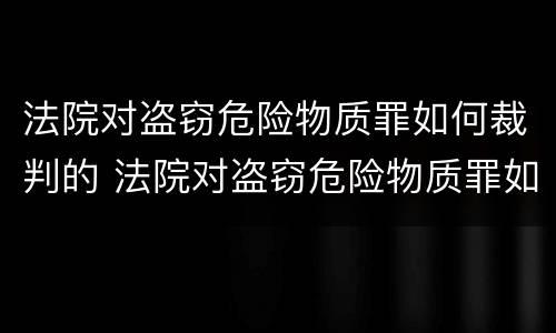 法院对盗窃危险物质罪如何裁判的 法院对盗窃危险物质罪如何裁判的处理