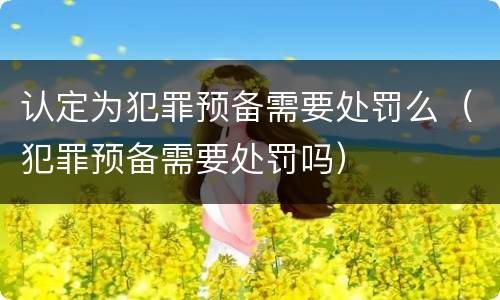 认定为犯罪预备需要处罚么（犯罪预备需要处罚吗）