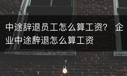 中途辞退员工怎么算工资？ 企业中途辞退怎么算工资