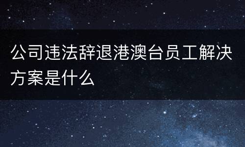 公司违法辞退港澳台员工解决方案是什么