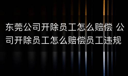 东莞公司开除员工怎么赔偿 公司开除员工怎么赔偿员工违规