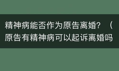 精神病能否作为原告离婚？（原告有精神病可以起诉离婚吗）