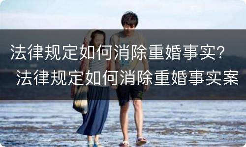 法律规定如何消除重婚事实？ 法律规定如何消除重婚事实案件