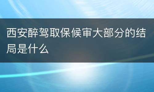 西安醉驾取保候审大部分的结局是什么