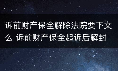诉前财产保全解除法院要下文么 诉前财产保全起诉后解封