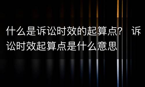 什么是诉讼时效的起算点？ 诉讼时效起算点是什么意思