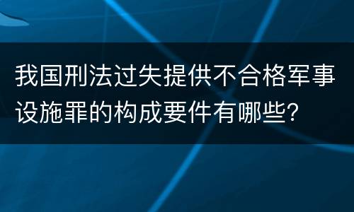 我国刑法过失提供不合格军事设施罪的构成要件有哪些？