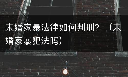 未婚家暴法律如何判刑？（未婚家暴犯法吗）