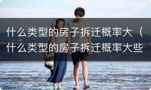 什么类型的房子拆迁概率大（什么类型的房子拆迁概率大些）