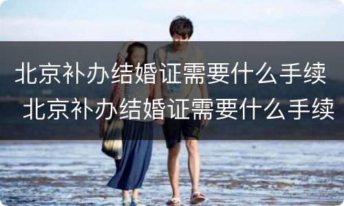 北京补办结婚证需要什么手续 北京补办结婚证需要什么手续和材料