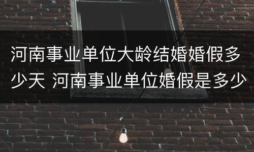 河南事业单位大龄结婚婚假多少天 河南事业单位婚假是多少天