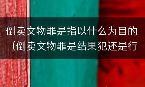 倒卖文物罪是指以什么为目的（倒卖文物罪是结果犯还是行为犯）