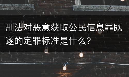 刑法对恶意获取公民信息罪既遂的定罪标准是什么？
