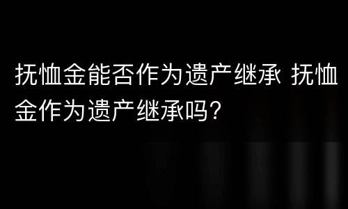 抚恤金能否作为遗产继承 抚恤金作为遗产继承吗?