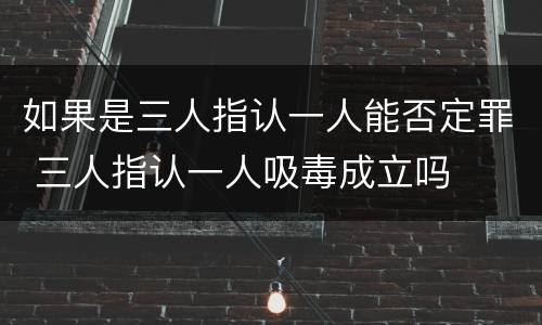 如果是三人指认一人能否定罪 三人指认一人吸毒成立吗